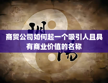 商贸公司如何起一个吸引人且具有商业价值的名称