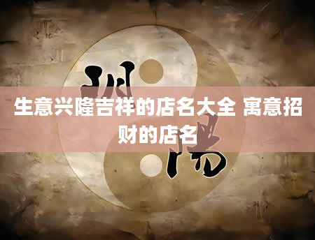 生意兴隆吉祥的店名大全 寓意招财的店名