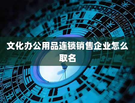 文化办公用品连锁销售企业怎么取名