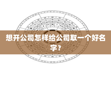 想开公司怎样给公司取一个好名字？