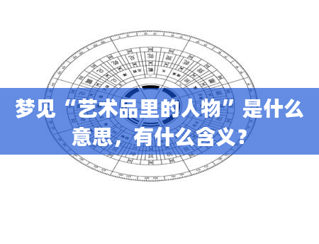 梦见“艺术品里的人物”是什么意思，有什么含义？