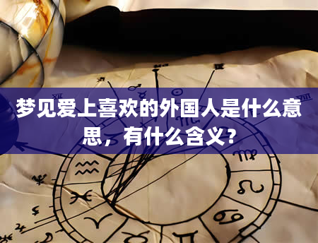 梦见爱上喜欢的外国人是什么意思，有什么含义？
