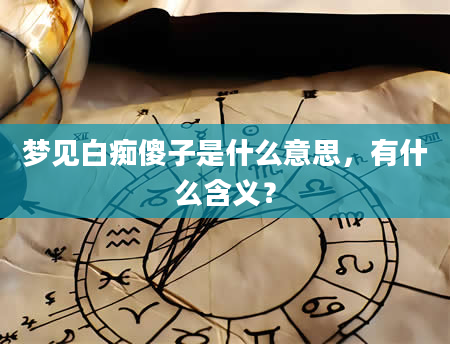 梦见白痴傻子是什么意思，有什么含义？