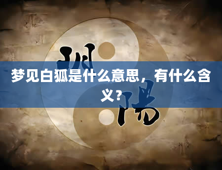 梦见白狐是什么意思，有什么含义？