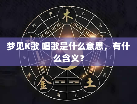 梦见K歌 唱歌是什么意思，有什么含义？