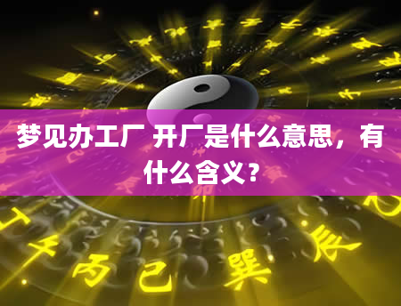 梦见办工厂 开厂是什么意思，有什么含义？