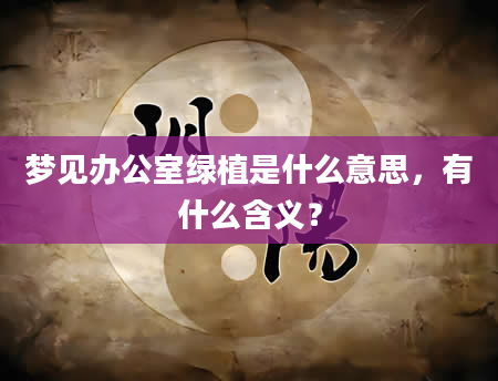 梦见办公室绿植是什么意思，有什么含义？