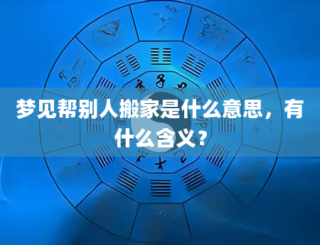 梦见帮别人搬家是什么意思，有什么含义？