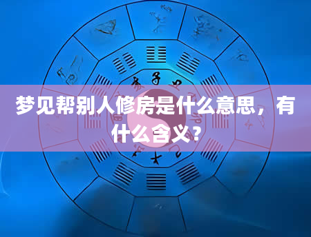 梦见帮别人修房是什么意思，有什么含义？