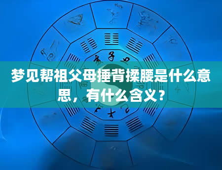 梦见帮祖父母捶背揉腰是什么意思，有什么含义？