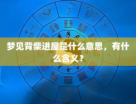 梦见背柴进屋是什么意思，有什么含义？