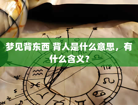 梦见背东西 背人是什么意思，有什么含义？