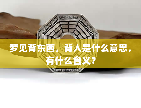 梦见背东西，背人是什么意思，有什么含义？