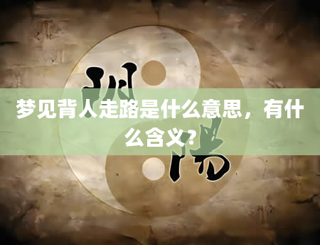 梦见背人走路是什么意思，有什么含义？