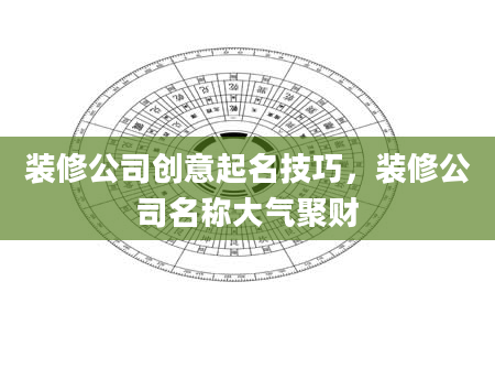 装修公司创意起名技巧，装修公司名称大气聚财