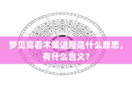 梦见背着木柴进屋是什么意思，有什么含义？