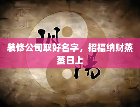 装修公司取好名字，招福纳财蒸蒸日上