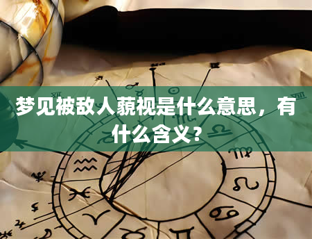 梦见被敌人藐视是什么意思，有什么含义？