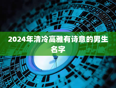 2024年清冷高雅有诗意的男生名字