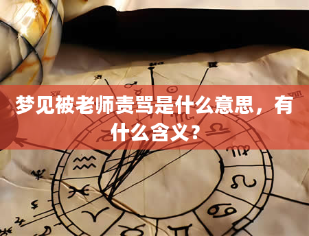 梦见被老师责骂是什么意思，有什么含义？
