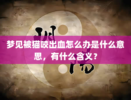 梦见被猫咬出血怎么办是什么意思，有什么含义？
