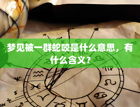 梦见被一群蛇咬是什么意思，有什么含义？