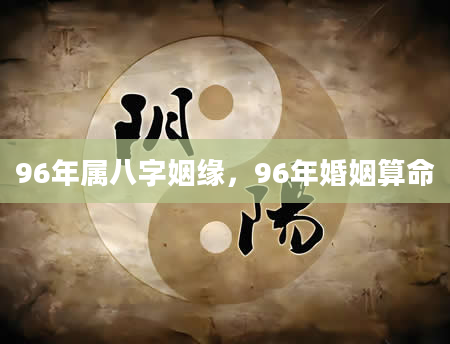 96年属八字姻缘，96年婚姻算命