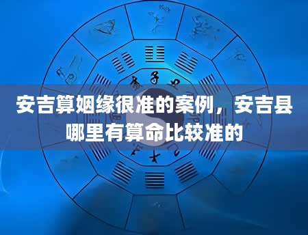 安吉算姻缘很准的案例，安吉县哪里有算命比较准的