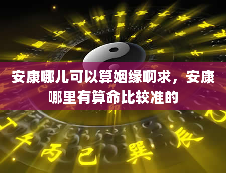 安康哪儿可以算姻缘啊求，安康哪里有算命比较准的