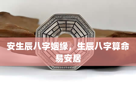 安生辰八字姻缘，生辰八字算命易安居
