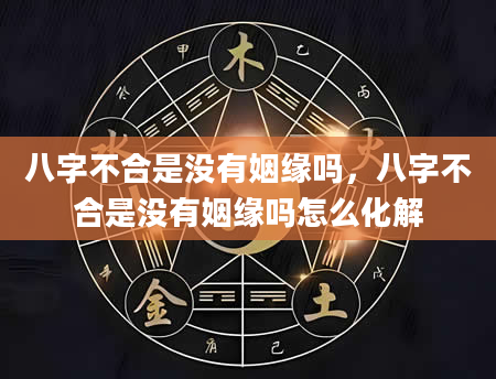 八字不合是没有姻缘吗，八字不合是没有姻缘吗怎么化解