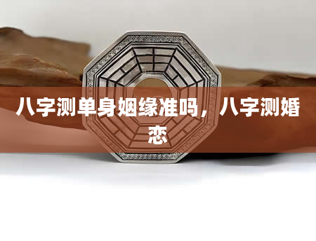 八字测单身姻缘准吗，八字测婚恋