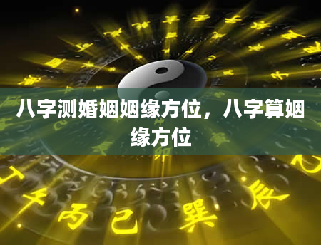 八字测婚姻姻缘方位，八字算姻缘方位