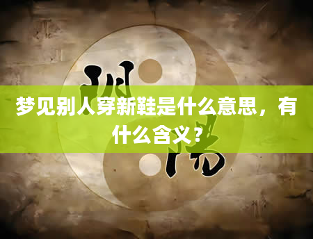 梦见别人穿新鞋是什么意思，有什么含义？