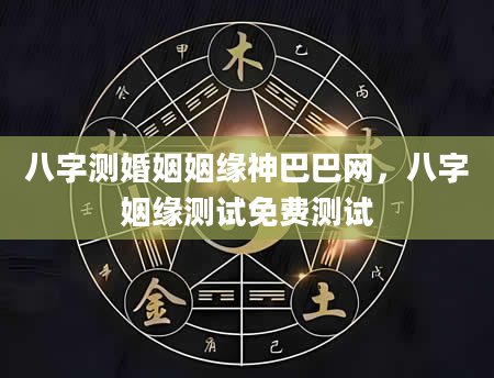 八字测婚姻姻缘神巴巴网，八字姻缘测试免费测试