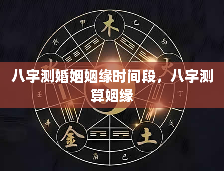 八字测婚姻姻缘时间段，八字测算姻缘