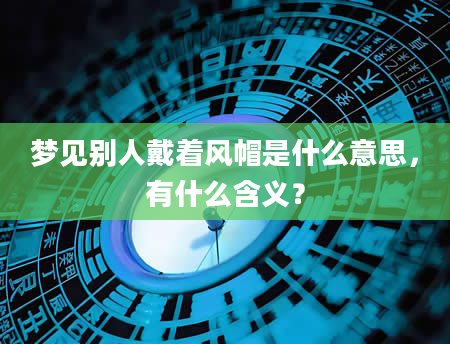梦见别人戴着风帽是什么意思，有什么含义？