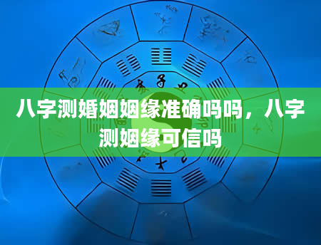 八字测婚姻姻缘准确吗吗，八字测姻缘可信吗