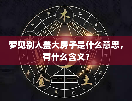 梦见别人盖大房子是什么意思，有什么含义？