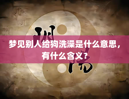 梦见别人给狗洗澡是什么意思，有什么含义？
