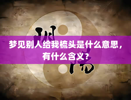 梦见别人给我梳头是什么意思，有什么含义？