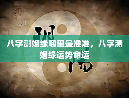 八字测姻缘哪里最准准，八字测姻缘运势命运