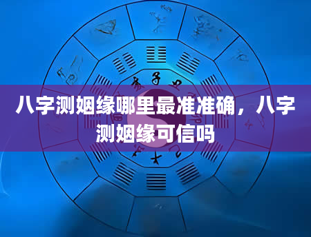 八字测姻缘哪里最准准确，八字测姻缘可信吗
