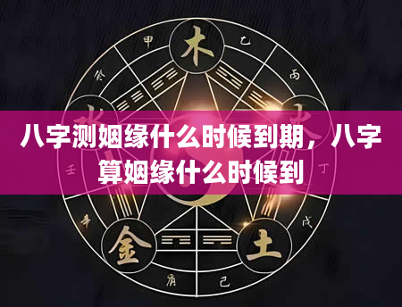 八字测姻缘什么时候到期，八字算姻缘什么时候到