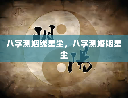 八字测姻缘星尘，八字测婚姻星尘