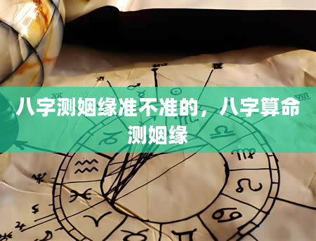 八字测姻缘准不准的，八字算命测姻缘