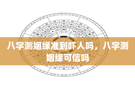 八字测姻缘准到吓人吗，八字测姻缘可信吗