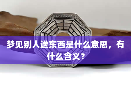 梦见别人送东西是什么意思，有什么含义？