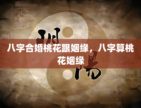 八字合婚桃花跟姻缘，八字算桃花姻缘