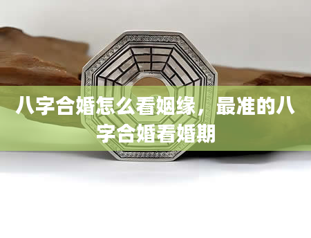 八字合婚怎么看姻缘，最准的八字合婚看婚期